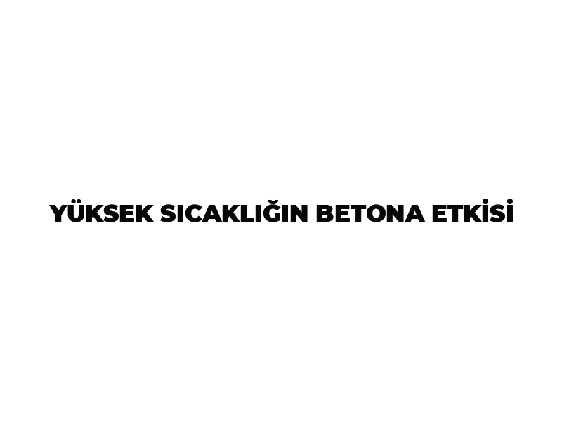 YÜKSEK SICAKLIĞIN BETONA ETKİSİ