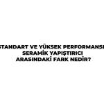 STANDART VE YÜKSEK PERFORMANSLI SERAMİK YAPIŞTIRICI ARASINDAKİ FARK NEDİR?
